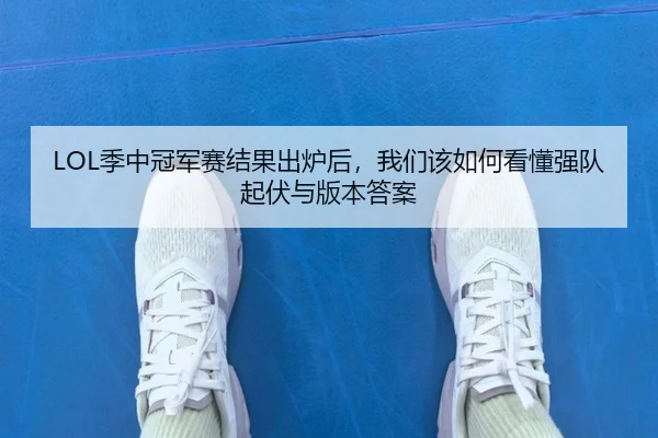 LOL季中冠军赛结果出炉后，我们该如何看懂强队起伏与版本答案
