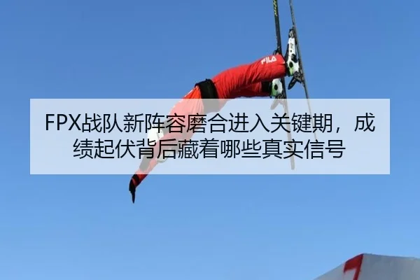 FPX战队新阵容磨合进入关键期，成绩起伏背后藏着哪些真实信号
