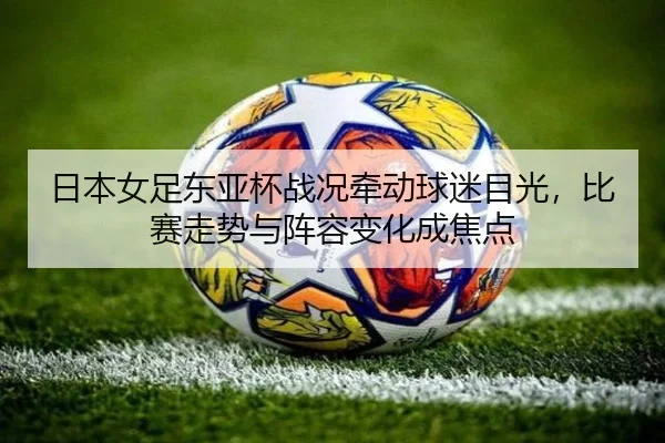 日本女足东亚杯战况牵动球迷目光，比赛走势与阵容变化成焦点（bet365）
